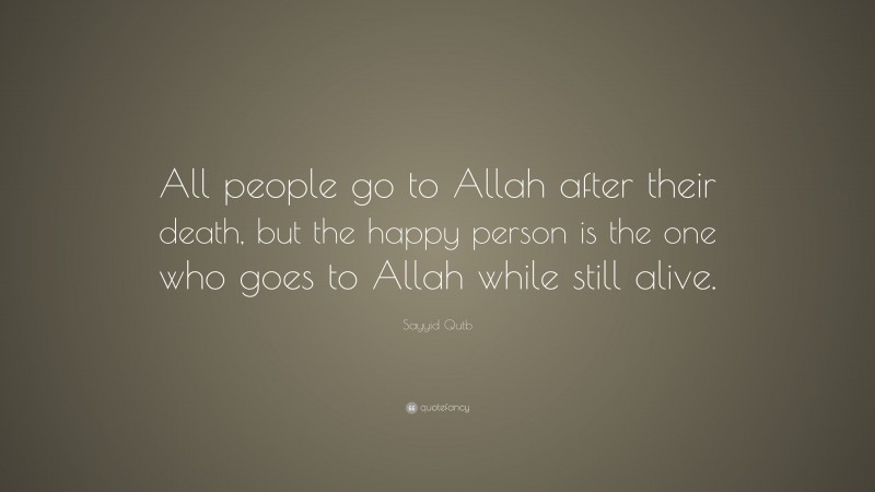 Sayyid Qutb Quote: “All people go to Allah after their death, but the happy person is the one who goes to Allah while still alive.”
