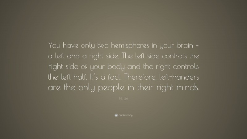 Bill Lee Quote: “You have only two hemispheres in your brain – a left and a right side. The left side controls the right side of your body and the right controls the left half. It’s a fact. Therefore, left-handers are the only people in their right minds.”
