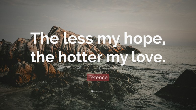 Terence Quote: “The less my hope, the hotter my love.”
