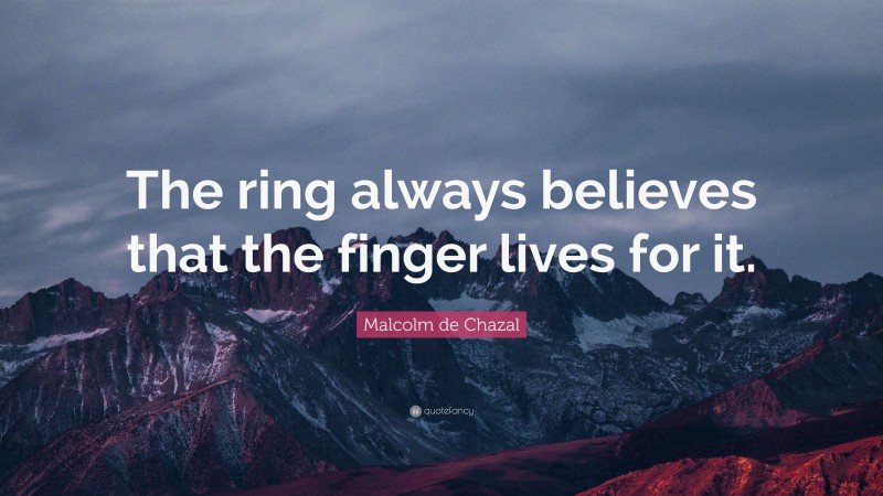 Malcolm de Chazal Quote: “The ring always believes that the finger lives for it.”