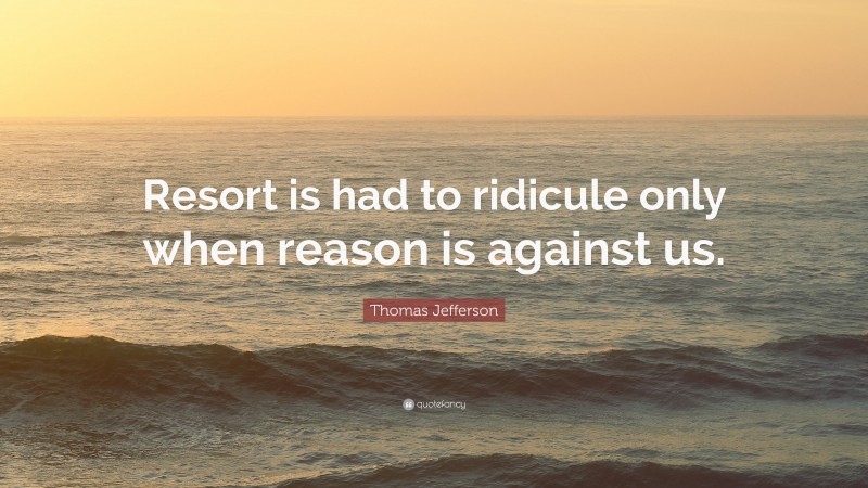 Thomas Jefferson Quote: “Resort is had to ridicule only when reason is against us.”