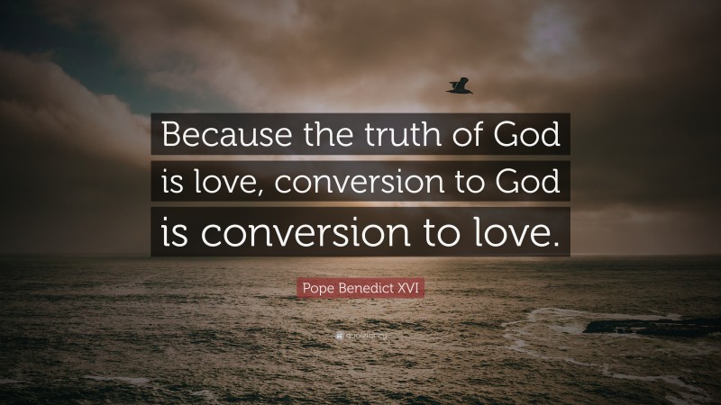 Pope Benedict XVI Quote: “Because the truth of God is love, conversion to God is conversion to love.”