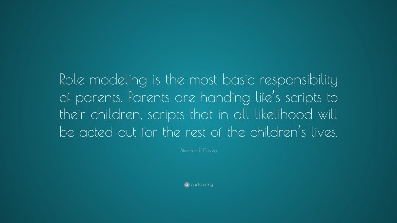 Stephen R. Covey Quote: “Role modeling is the most basic responsibility of parents. Parents are handing life’s scripts to their children, scripts that in all likelihood will be acted out for the rest of the children’s lives.”