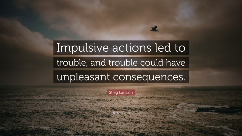 Stieg Larsson Quote: “Impulsive actions led to trouble, and trouble could have unpleasant consequences.”