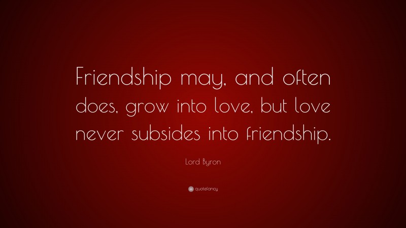 Lord Byron Quote: “Friendship may, and often does, grow into love, but love never subsides into friendship.”