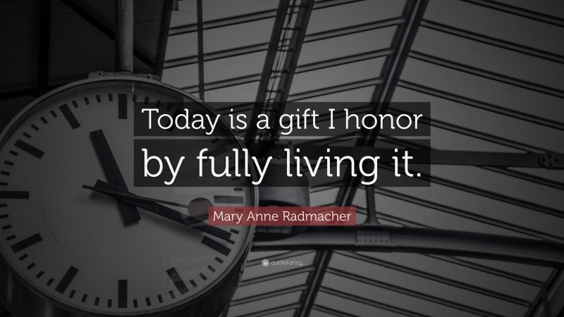 Mary Anne Radmacher Quote: “Today is a gift I honor by fully living it.”