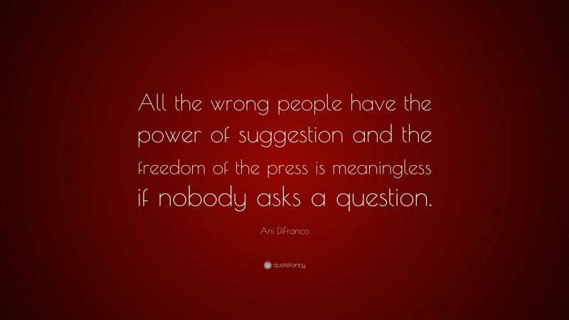 Ani DiFranco Quote: “All the wrong people have the power of suggestion and the freedom of the press is meaningless if nobody asks a question.”