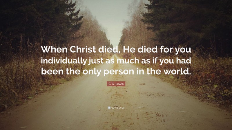 C. S. Lewis Quote: “When Christ died, He died for you individually just as much as if you had been the only person in the world.”