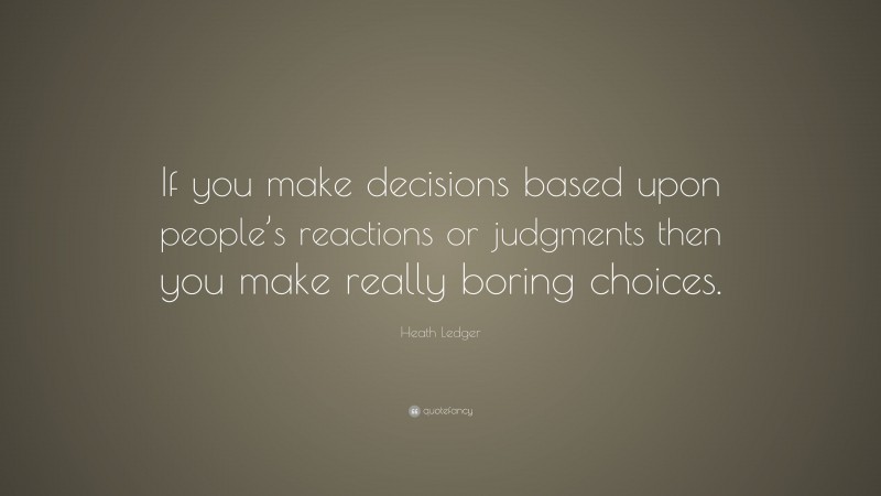 Heath Ledger Quote: “If you make decisions based upon people’s reactions or judgments then you make really boring choices.”