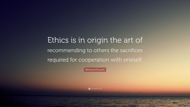 Bertrand Russell Quote: “Ethics is in origin the art of recommending to others the sacrifices required for cooperation with oneself.”
