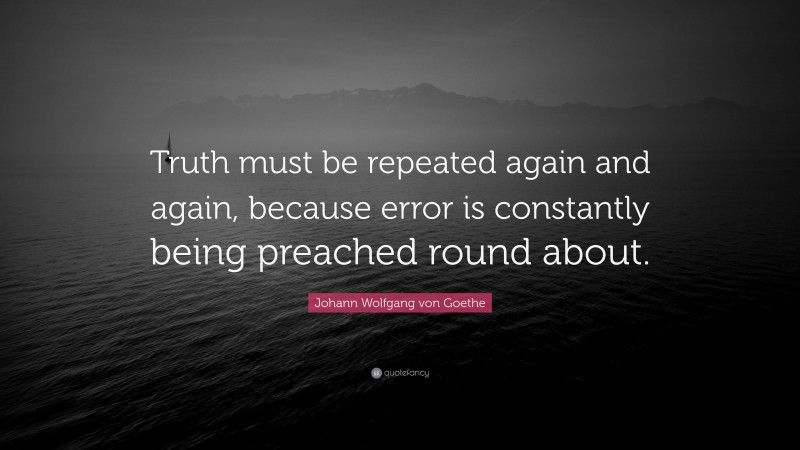 Johann Wolfgang von Goethe Quote: “Truth must be repeated again and again, because error is constantly being preached round about.”