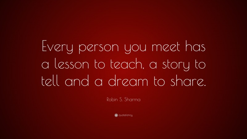 Robin S. Sharma Quote: “Every person you meet has a lesson to teach, a story to tell and a dream to share.”