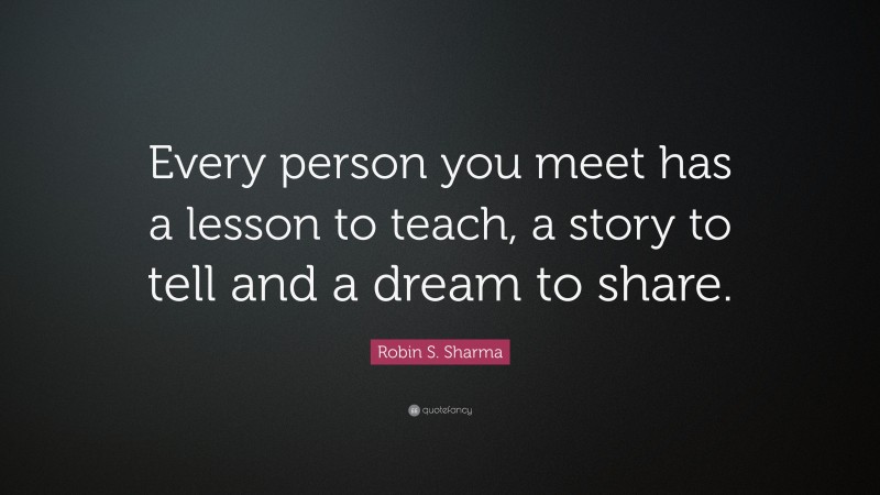 Robin S. Sharma Quote: “Every person you meet has a lesson to teach, a story to tell and a dream to share.”