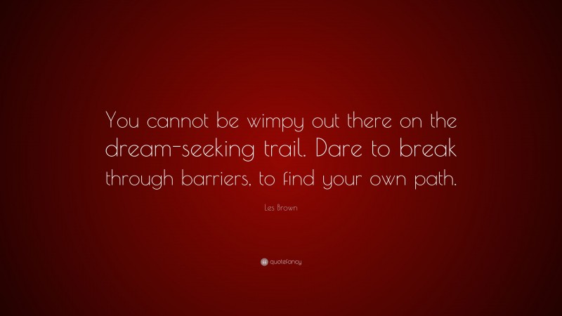 Les Brown Quote: “You cannot be wimpy out there on the dream-seeking trail. Dare to break through barriers, to find your own path.”