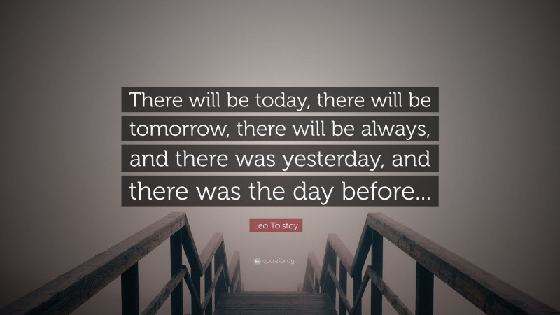 Leo Tolstoy Quote: “There will be today, there will be tomorrow, there will be always, and there was yesterday, and there was the day before...”