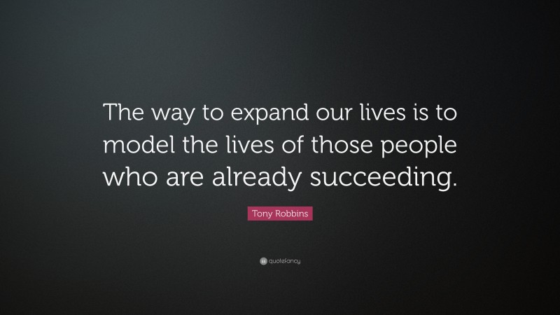 Tony Robbins Quote: “The way to expand our lives is to model the lives of those people who are already succeeding.”