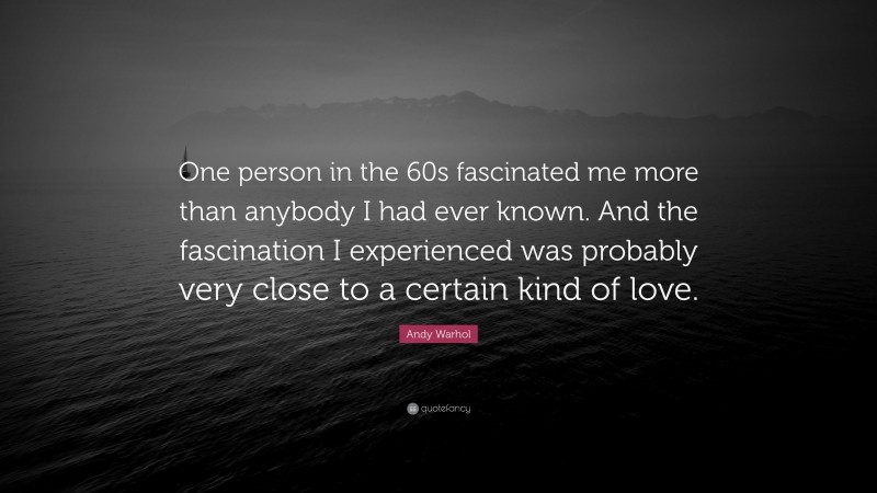 Andy Warhol Quote: “One person in the 60s fascinated me more than anybody I had ever known. And the fascination I experienced was probably very close to a certain kind of love.”