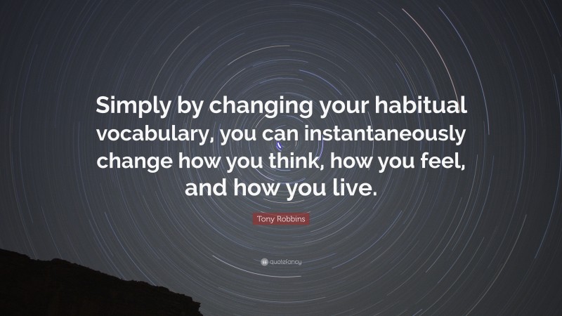 Tony Robbins Quote: “Simply by changing your habitual vocabulary, you can instantaneously change how you think, how you feel, and how you live.”