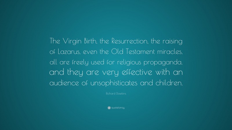Richard Dawkins Quote: “The Virgin Birth, the Resurrection, the raising of Lazarus, even the Old Testament miracles, all are freely used for religious propaganda, and they are very effective with an audience of unsophisticates and children.”