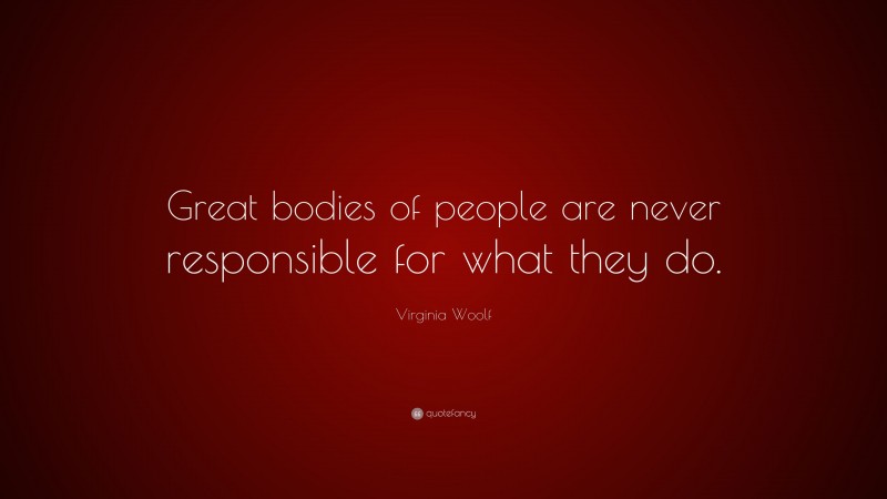 Virginia Woolf Quote: “Great bodies of people are never responsible for what they do.”