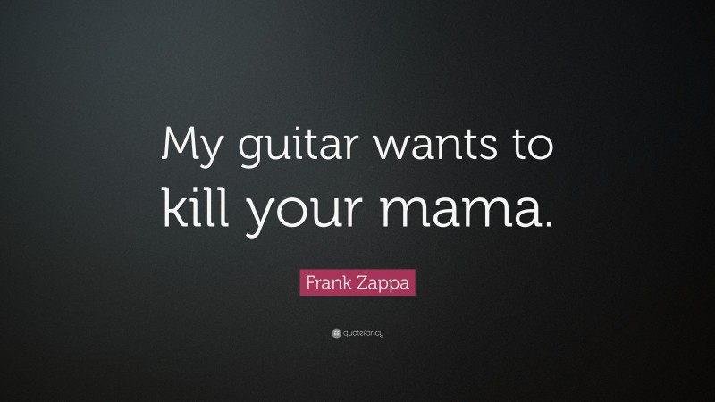 Frank Zappa Quote: “My guitar wants to kill your mama.”
