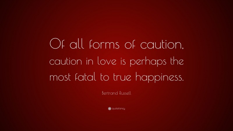 Bertrand Russell Quote: “Of all forms of caution, caution in love is perhaps the most fatal to true happiness.”