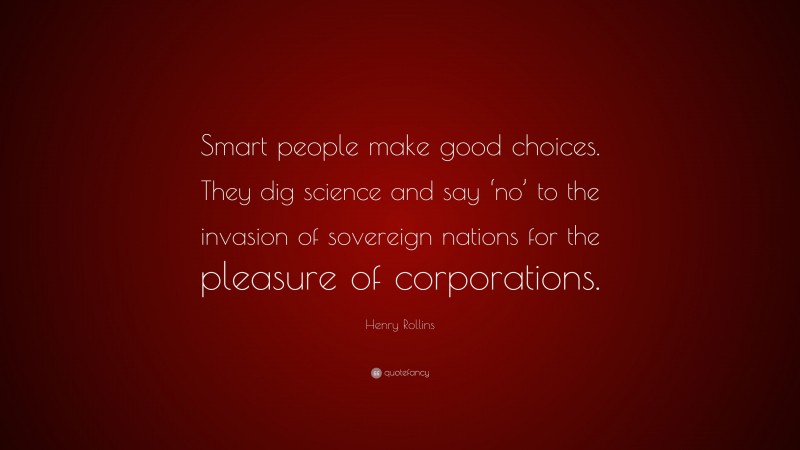 Henry Rollins Quote: “Smart people make good choices. They dig science and say ‘no’ to the invasion of sovereign nations for the pleasure of corporations.”