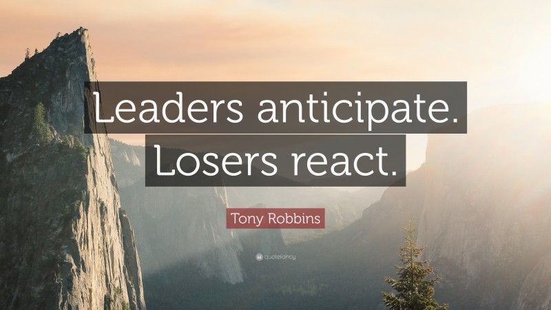 Tony Robbins Quote: “Leaders anticipate. Losers react.”