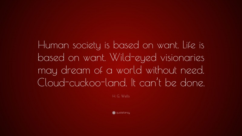 H. G. Wells Quote: “Human society is based on want. Life is based on want. Wild-eyed visionaries may dream of a world without need. Cloud-cuckoo-land. It can’t be done.”