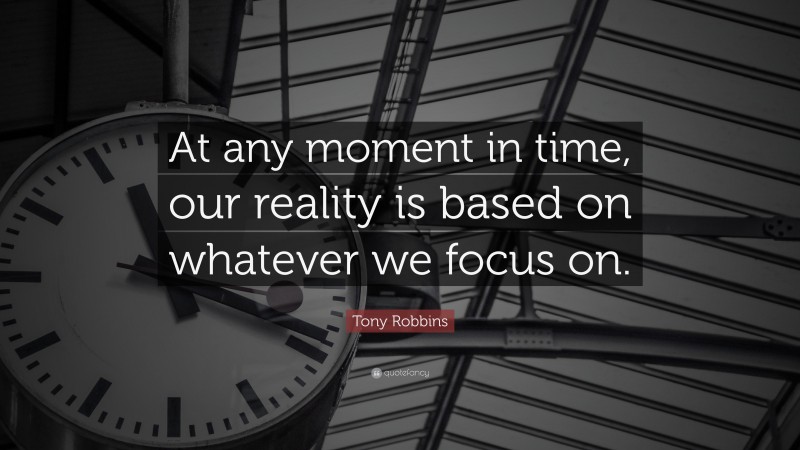 Tony Robbins Quote: “At any moment in time, our reality is based on whatever we focus on.”