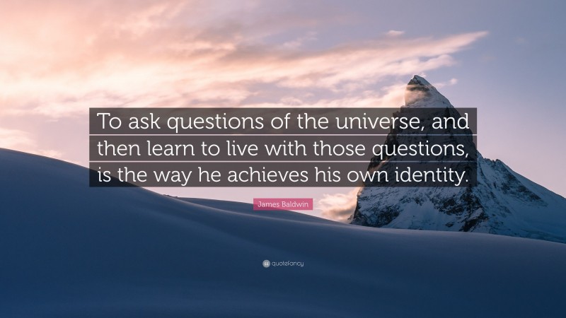 James Baldwin Quote: “To ask questions of the universe, and then learn to live with those questions, is the way he achieves his own identity.”