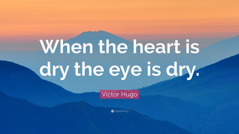 Victor Hugo Quote: “When the heart is dry the eye is dry.”