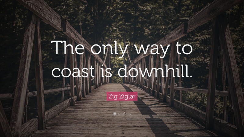 Zig Ziglar Quote: “The only way to coast is downhill.”