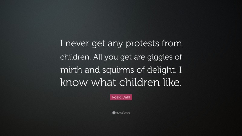 Roald Dahl Quote: “I never get any protests from children. All you get are giggles of mirth and squirms of delight. I know what children like.”