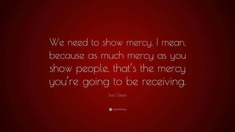 Joel Osteen Quote: “We need to show mercy. I mean, because as much mercy as you show people, that’s the mercy you’re going to be receiving.”