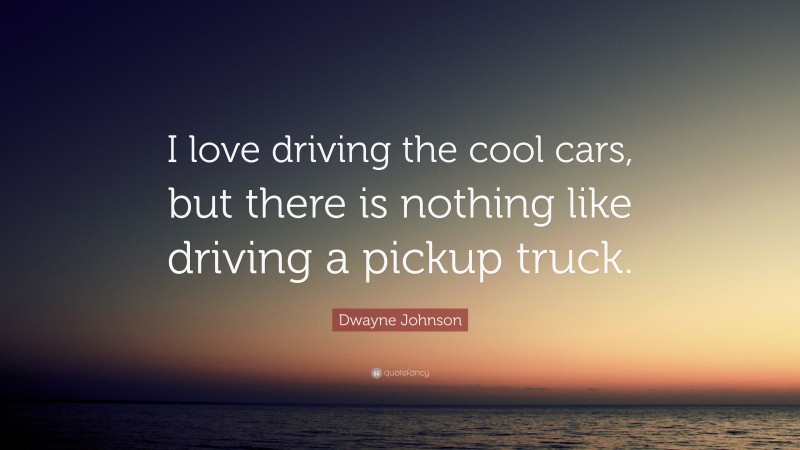 Dwayne Johnson Quote: “I love driving the cool cars, but there is nothing like driving a pickup truck.”