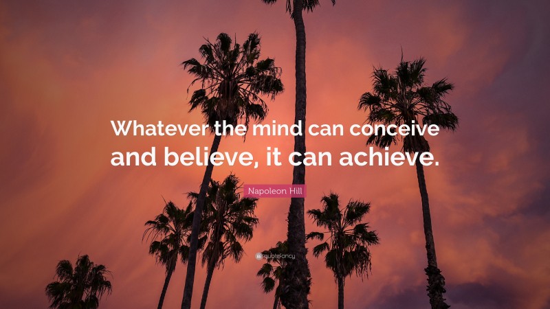 Napoleon Hill Quote: “Whatever the mind can conceive and believe, it can achieve.”