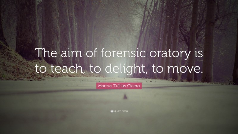 Marcus Tullius Cicero Quote: “The aim of forensic oratory is to teach, to delight, to move.”