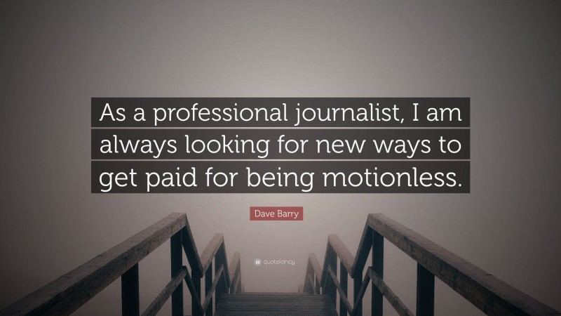 Dave Barry Quote: “As a professional journalist, I am always looking for new ways to get paid for being motionless.”