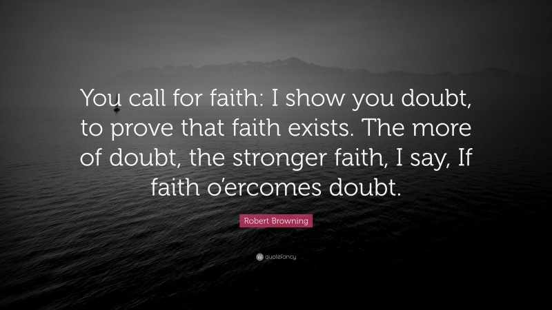 Robert Browning Quote: “You call for faith: I show you doubt, to prove that faith exists. The more of doubt, the stronger faith, I say, If faith o’ercomes doubt.”