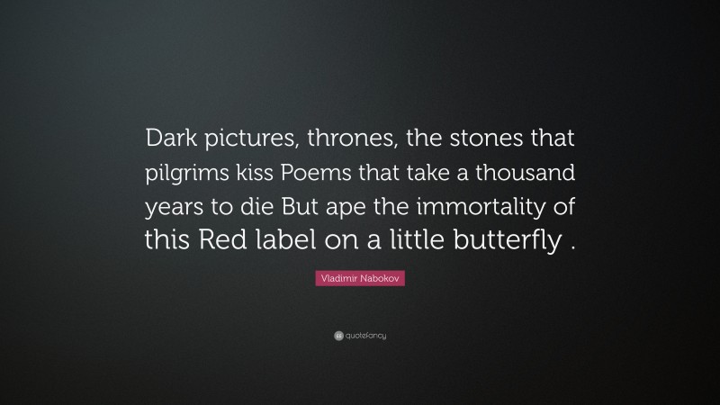 Vladimir Nabokov Quote: “Dark pictures, thrones, the stones that pilgrims kiss Poems that take a thousand years to die But ape the immortality of this Red label on a little butterfly .”