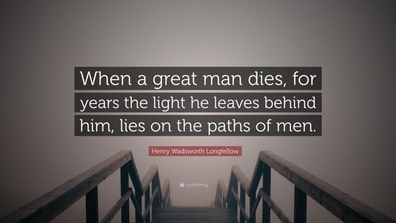 Henry Wadsworth Longfellow Quote: “When a great man dies, for years the light he leaves behind him, lies on the paths of men.”