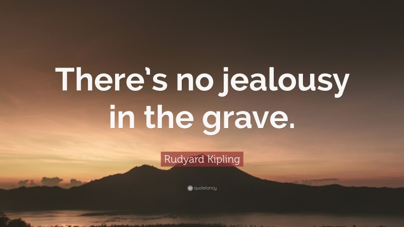 Rudyard Kipling Quote: “There’s no jealousy in the grave.”