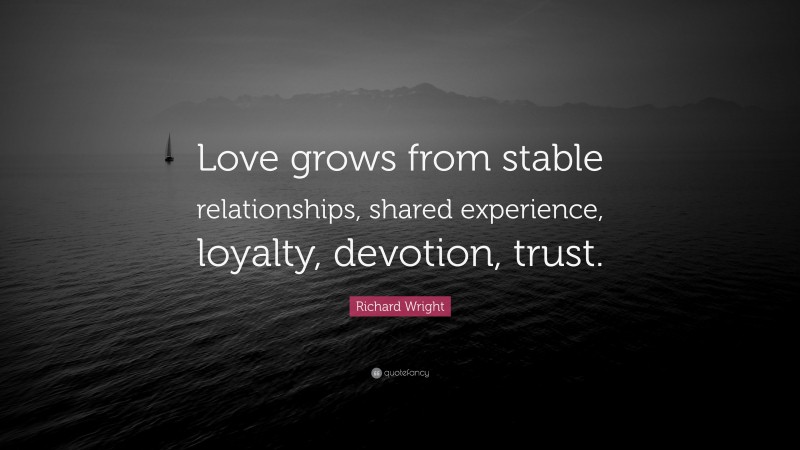 Richard Wright Quote: “Love grows from stable relationships, shared experience, loyalty, devotion, trust.”