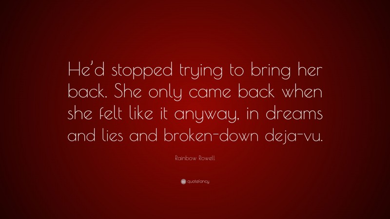 Rainbow Rowell Quote: “He’d stopped trying to bring her back. She only came back when she felt like it anyway, in dreams and lies and broken-down deja-vu.”
