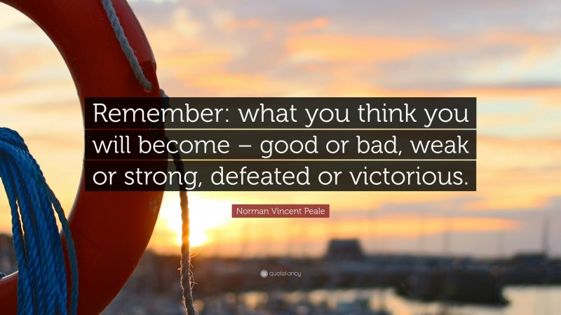 Norman Vincent Peale Quote: “Remember: what you think you will become – good or bad, weak or strong, defeated or victorious.”