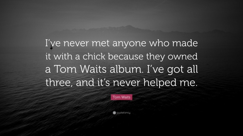 Tom Waits Quote: “I’ve never met anyone who made it with a chick because they owned a Tom Waits album. I’ve got all three, and it’s never helped me.”
