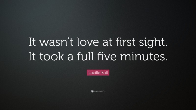 Lucille Ball Quote: “It wasn’t love at first sight. It took a full five minutes.”