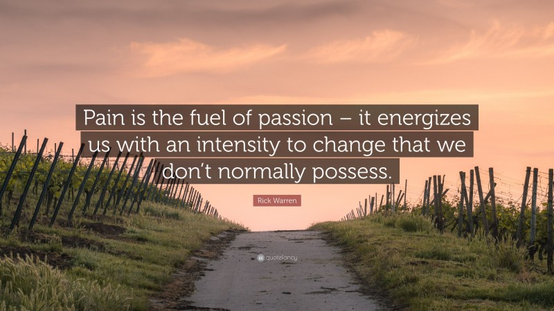 Rick Warren Quote: “Pain is the fuel of passion – it energizes us with an intensity to change that we don’t normally possess.”