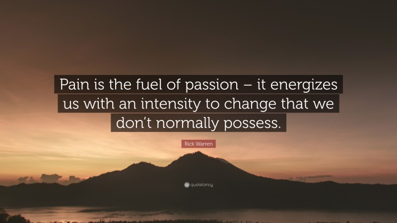 Rick Warren Quote: “Pain is the fuel of passion – it energizes us with an intensity to change that we don’t normally possess.”